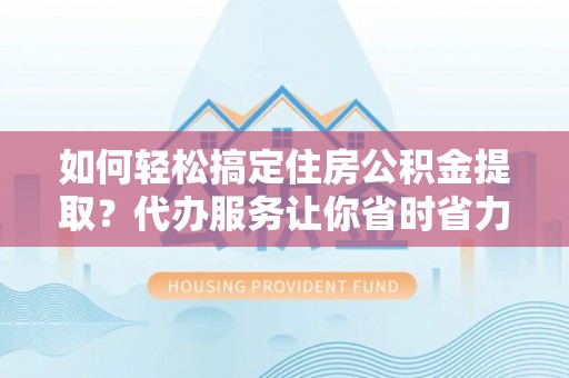 齐河如何轻松搞定住房公积金提取？代办服务让你省时省力