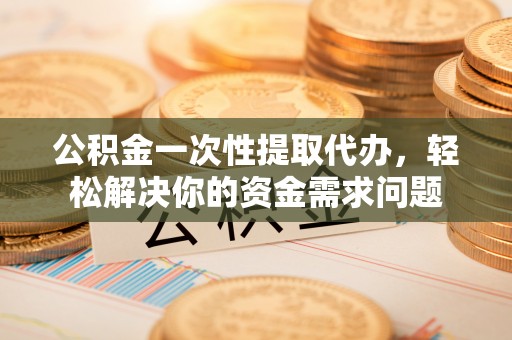 齐河公积金一次性提取代办，轻松解决你的资金需求问题