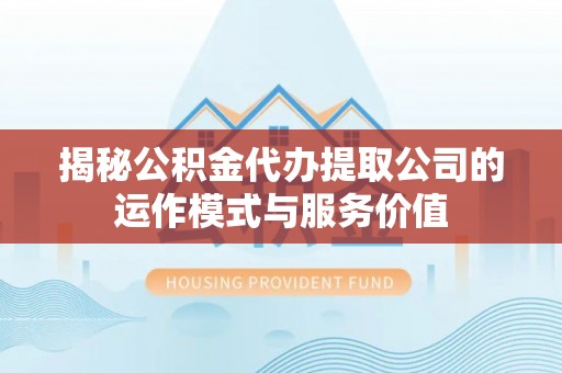 齐河揭秘公积金代办提取公司的运作模式与服务价值