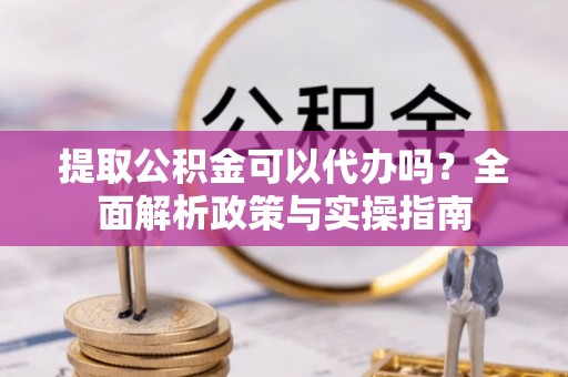 齐河提取公积金可以代办吗？全面解析政策与实操指南