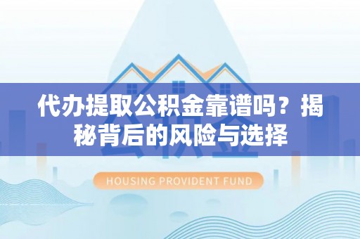 齐河代办提取公积金靠谱吗？揭秘背后的风险与选择