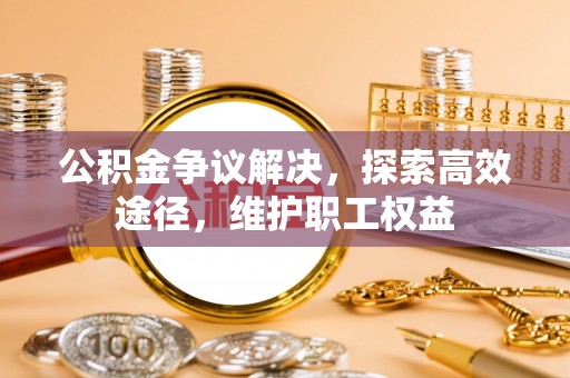齐河公积金争议解决，探索高效途径，维护职工权益