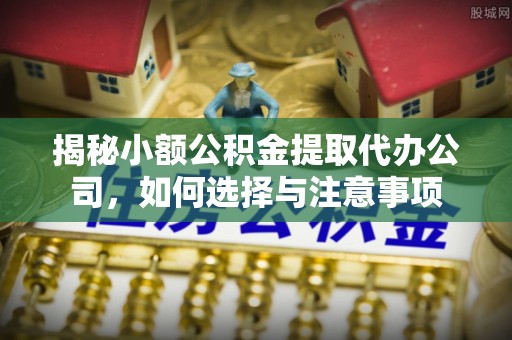 齐河揭秘小额公积金提取代办公司，如何选择与注意事项