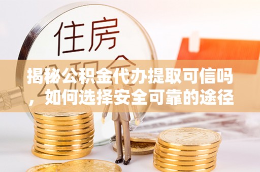 齐河揭秘公积金代办提取可信吗，如何选择安全可靠的途径