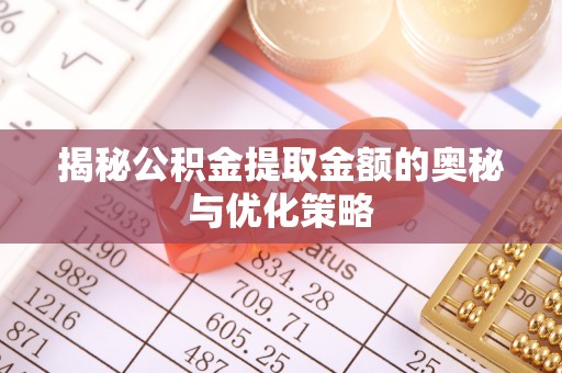 齐河揭秘公积金提取金额的奥秘与优化策略
