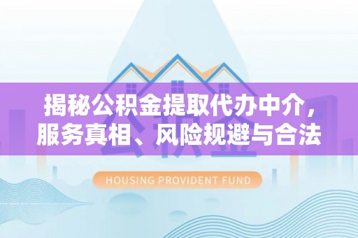 齐河揭秘公积金提取代办中介，服务真相、风险规避与合法途径