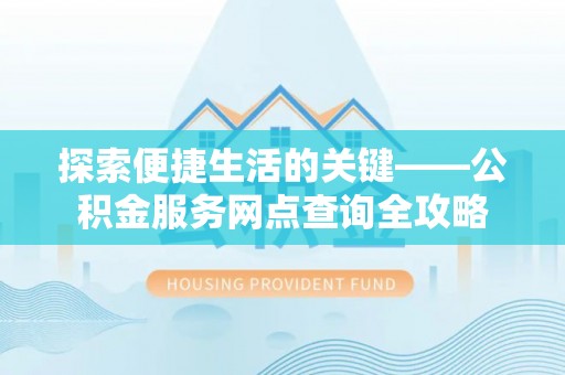 齐河探索便捷生活的关键——公积金服务网点查询全攻略