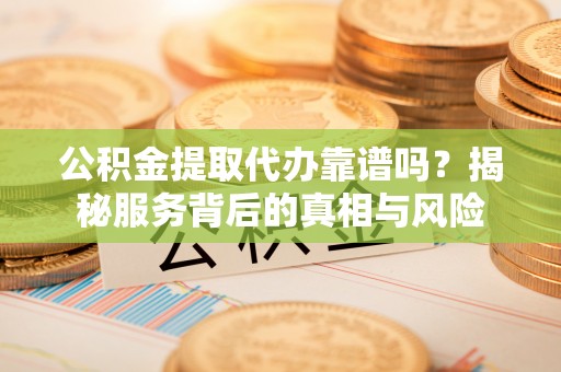 齐河公积金提取代办靠谱吗？揭秘服务背后的真相与风险