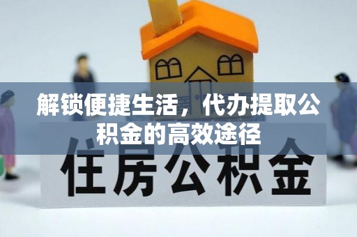 齐河解锁便捷生活，代办提取公积金的高效途径