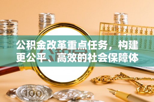 齐河公积金改革重点任务，构建更公平、高效的社会保障体系