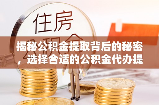 齐河揭秘公积金提取背后的秘密，选择合适的公积金代办提取公司是关键