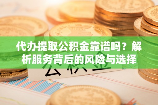 齐河代办提取公积金靠谱吗？解析服务背后的风险与选择