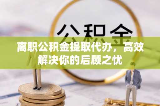 齐河离职公积金提取代办，高效解决你的后顾之忧