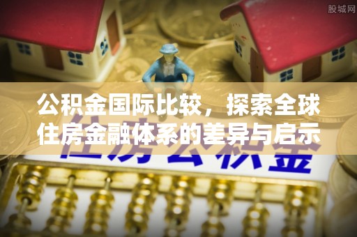 齐河公积金国际比较，探索全球住房金融体系的差异与启示