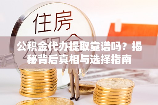 齐河公积金代办提取靠谱吗？揭秘背后真相与选择指南