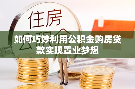 齐河如何巧妙利用公积金购房贷款实现置业梦想