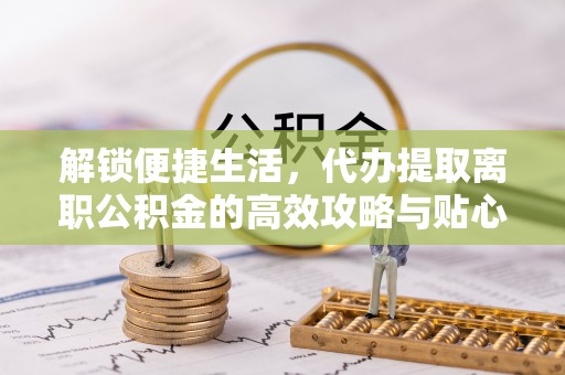 齐河解锁便捷生活，代办提取离职公积金的高效攻略与贴心建议