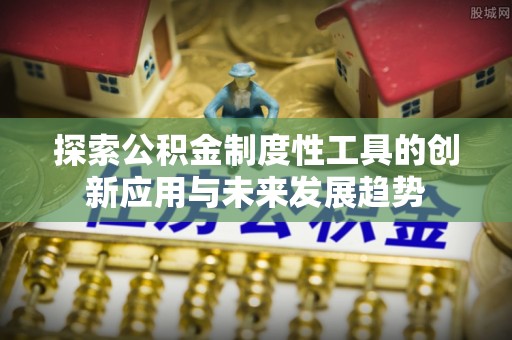 齐河探索公积金制度性工具的创新应用与未来发展趋势