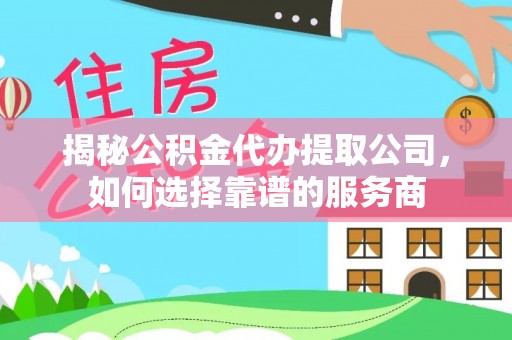 齐河揭秘公积金代办提取公司，如何选择靠谱的服务商