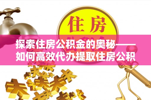 齐河探索住房公积金的奥秘——如何高效代办提取住房公积金