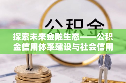 齐河探索未来金融生态——公积金信用体系建设与社会信用体系的深度融合