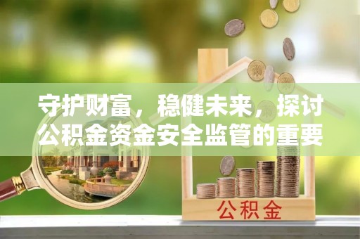 齐河守护财富，稳健未来，探讨公积金资金安全监管的重要性与实践