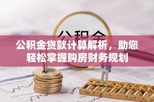 齐河公积金贷款计算解析，助您轻松掌握购房财务规划