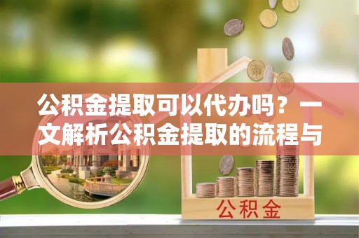 齐河公积金提取可以代办吗？一文解析公积金提取的流程与注意事项