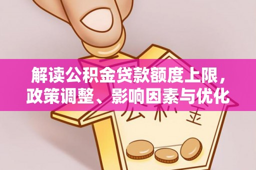 齐河解读公积金贷款额度上限，政策调整、影响因素与优化策略