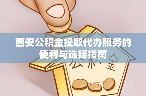 齐河西安公积金提取代办服务的便利与选择指南