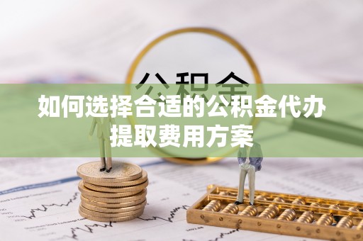 齐河如何选择合适的公积金代办提取费用方案