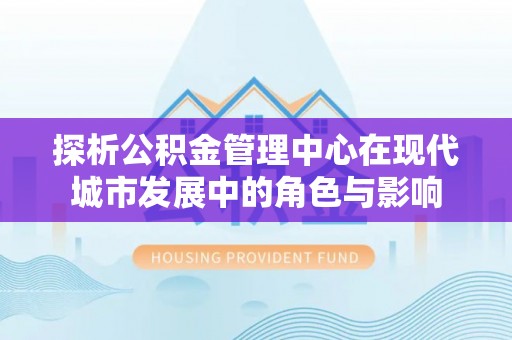 齐河探析公积金管理中心在现代城市发展中的角色与影响