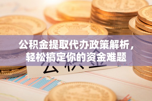 齐河公积金提取代办政策解析，轻松搞定你的资金难题