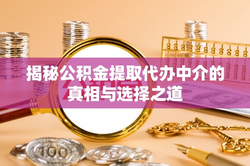 齐河揭秘公积金提取代办中介的真相与选择之道