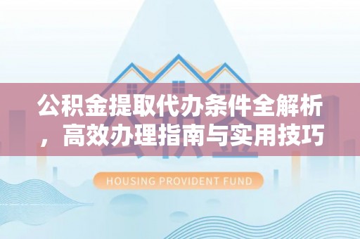 齐河公积金提取代办条件全解析，高效办理指南与实用技巧