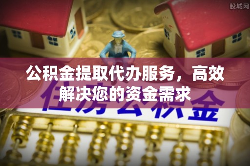 齐河公积金提取代办服务，高效解决您的资金需求