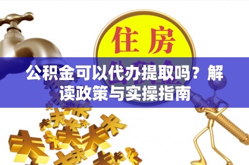 齐河公积金可以代办提取吗？解读政策与实操指南