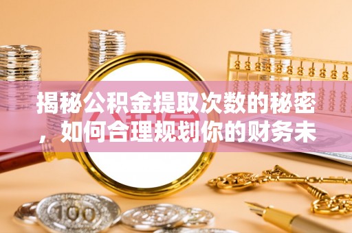 齐河揭秘公积金提取次数的秘密，如何合理规划你的财务未来