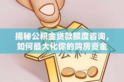齐河揭秘公积金贷款额度咨询，如何最大化你的购房资金