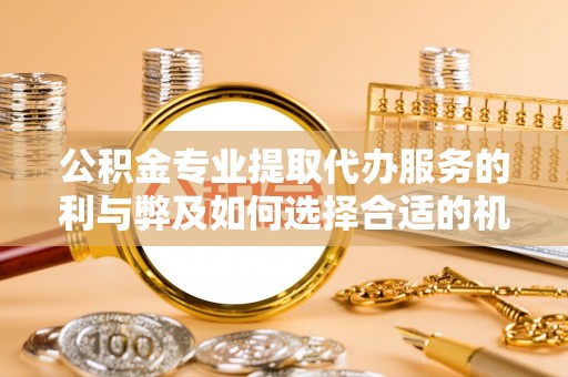 齐河公积金专业提取代办服务的利与弊及如何选择合适的机构