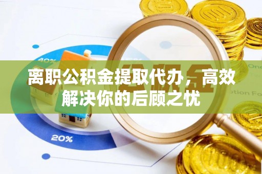 齐河离职公积金提取代办，高效解决你的后顾之忧