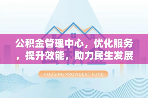 齐河公积金管理中心，优化服务，提升效能，助力民生发展