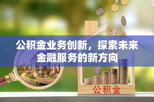 齐河公积金业务创新，探索未来金融服务的新方向