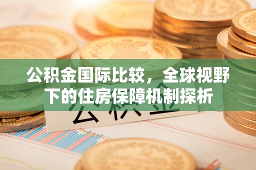 齐河公积金国际比较，全球视野下的住房保障机制探析