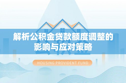 齐河解析公积金贷款额度调整的影响与应对策略