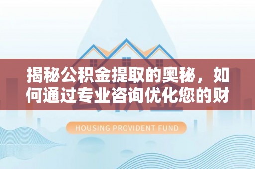 齐河揭秘公积金提取的奥秘，如何通过专业咨询优化您的财务规划