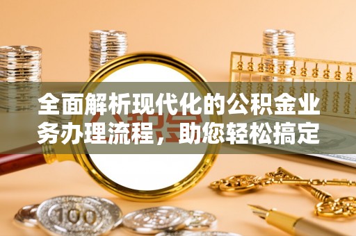 齐河全面解析现代化的公积金业务办理流程，助您轻松搞定每一笔交易