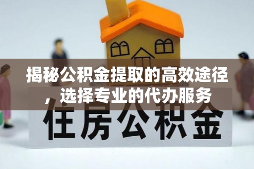 齐河揭秘公积金提取的高效途径，选择专业的代办服务