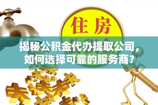 齐河揭秘公积金代办提取公司，如何选择可靠的服务商？