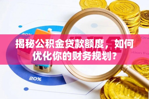 齐河揭秘公积金贷款额度，如何优化你的财务规划？